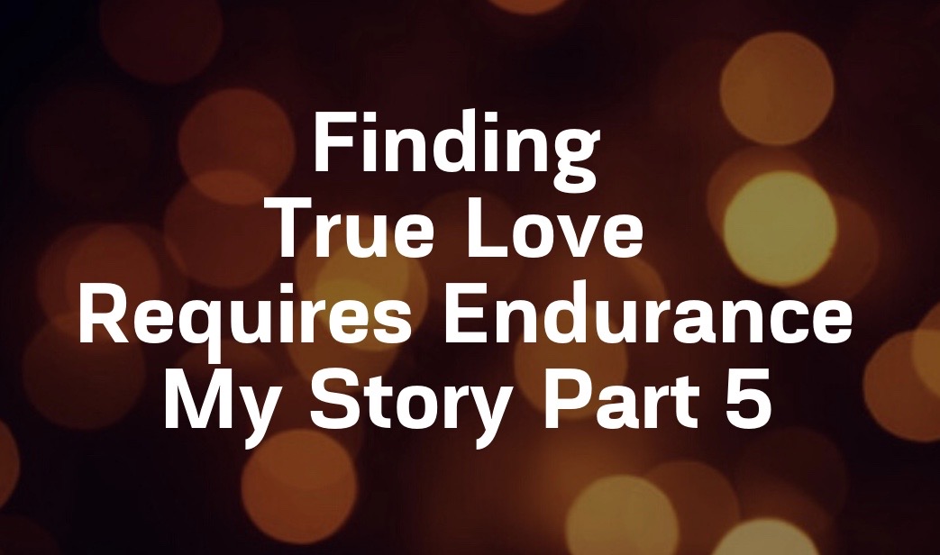 Finding True Love Requires Endurance; My Story Part 5